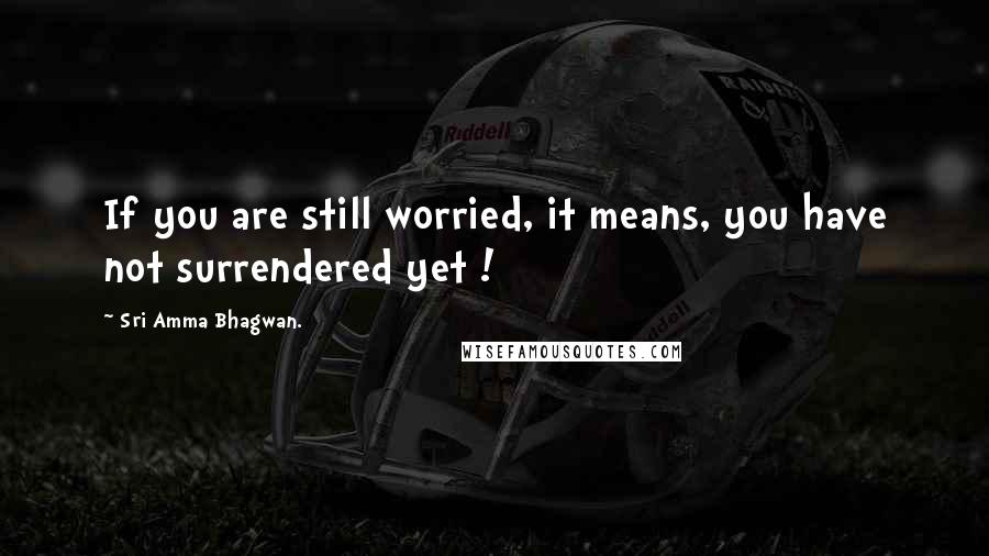 Sri Amma Bhagwan. Quotes: If you are still worried, it means, you have not surrendered yet !