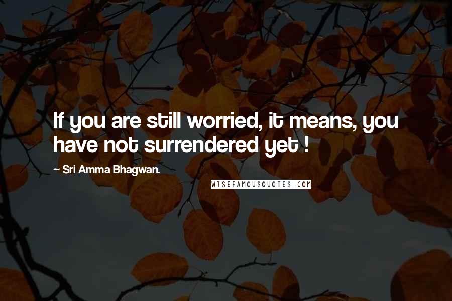 Sri Amma Bhagwan. Quotes: If you are still worried, it means, you have not surrendered yet !