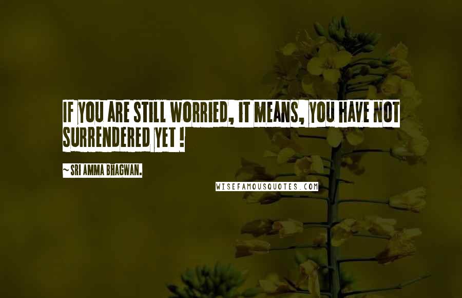 Sri Amma Bhagwan. Quotes: If you are still worried, it means, you have not surrendered yet !