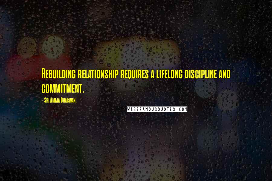 Sri Amma Bhagwan. Quotes: Rebuilding relationship requires a lifelong discipline and commitment.