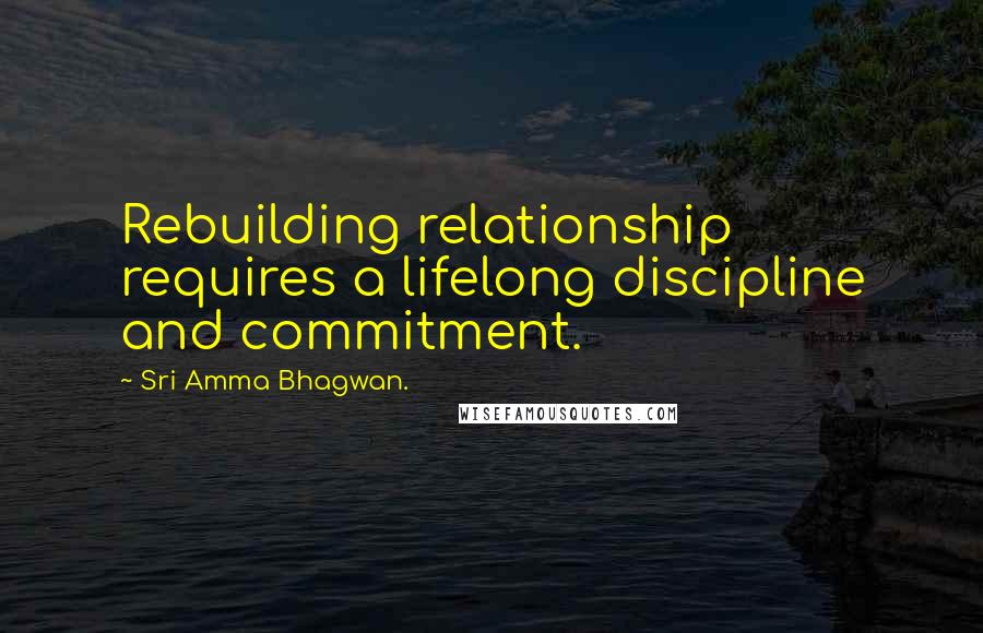 Sri Amma Bhagwan. Quotes: Rebuilding relationship requires a lifelong discipline and commitment.