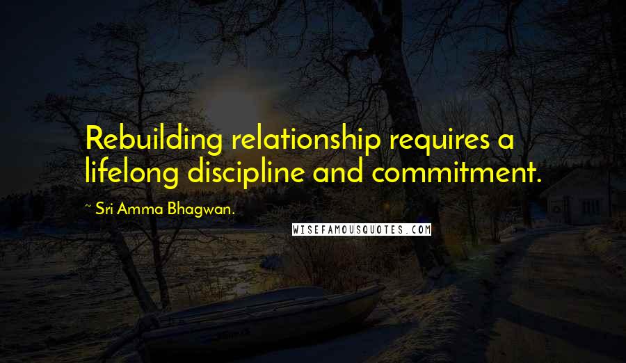 Sri Amma Bhagwan. Quotes: Rebuilding relationship requires a lifelong discipline and commitment.