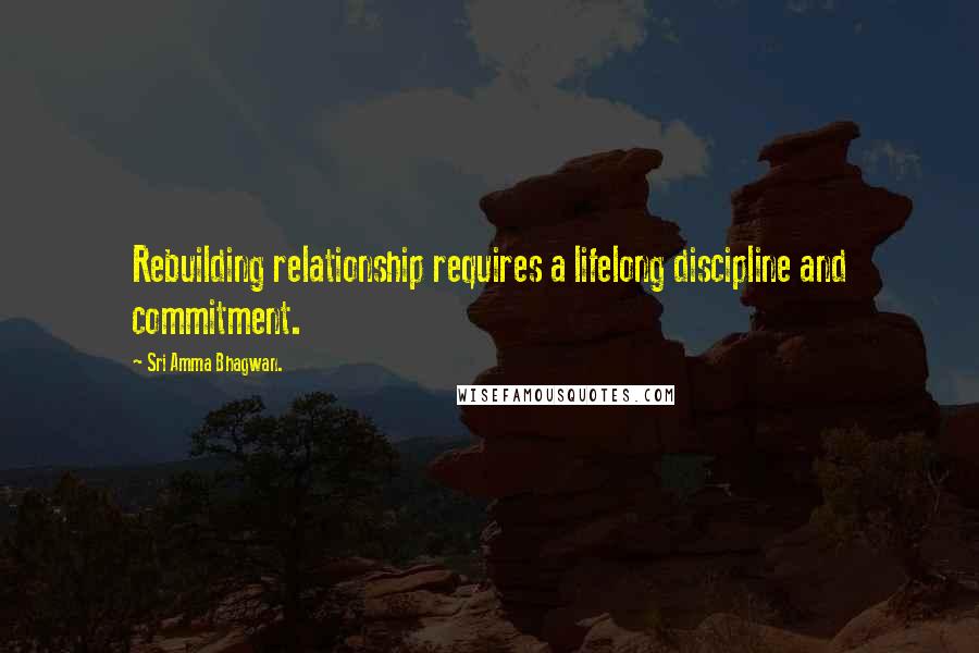 Sri Amma Bhagwan. Quotes: Rebuilding relationship requires a lifelong discipline and commitment.