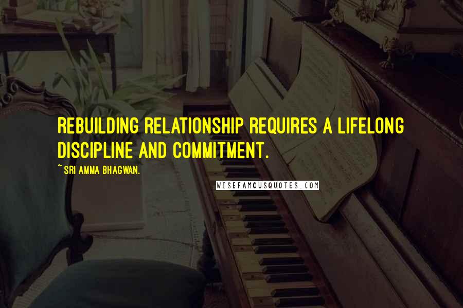 Sri Amma Bhagwan. Quotes: Rebuilding relationship requires a lifelong discipline and commitment.