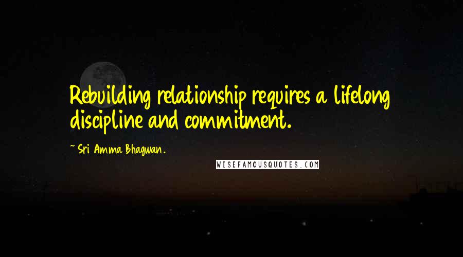 Sri Amma Bhagwan. Quotes: Rebuilding relationship requires a lifelong discipline and commitment.