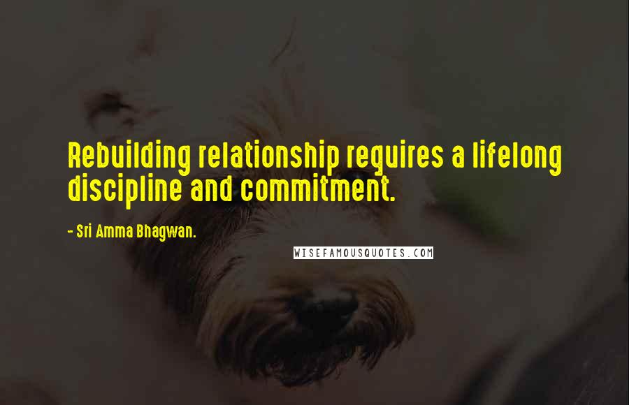 Sri Amma Bhagwan. Quotes: Rebuilding relationship requires a lifelong discipline and commitment.