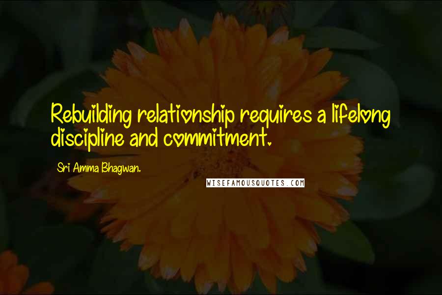 Sri Amma Bhagwan. Quotes: Rebuilding relationship requires a lifelong discipline and commitment.