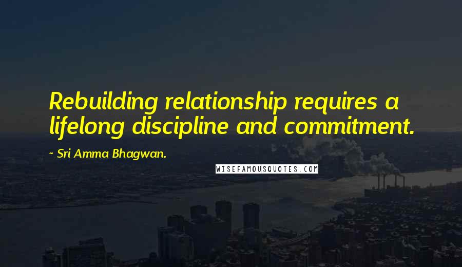 Sri Amma Bhagwan. Quotes: Rebuilding relationship requires a lifelong discipline and commitment.