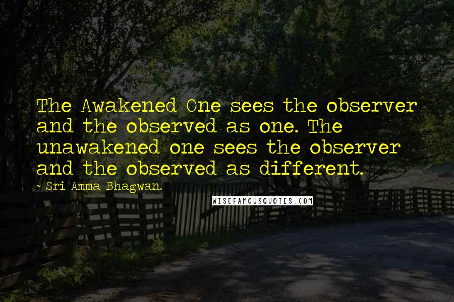 Sri Amma Bhagwan. Quotes: The Awakened One sees the observer and the observed as one. The unawakened one sees the observer and the observed as different.