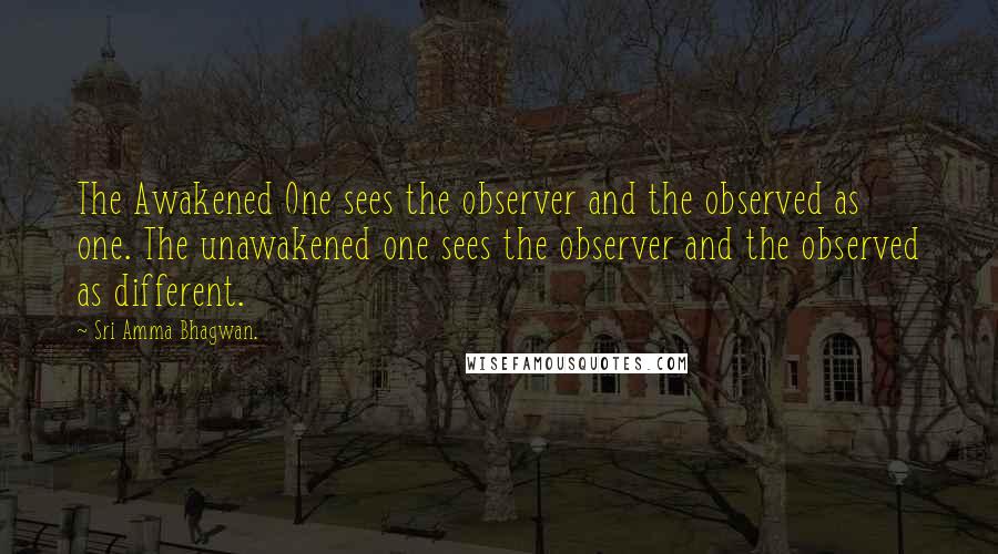 Sri Amma Bhagwan. Quotes: The Awakened One sees the observer and the observed as one. The unawakened one sees the observer and the observed as different.