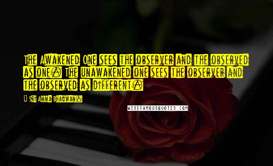 Sri Amma Bhagwan. Quotes: The Awakened One sees the observer and the observed as one. The unawakened one sees the observer and the observed as different.