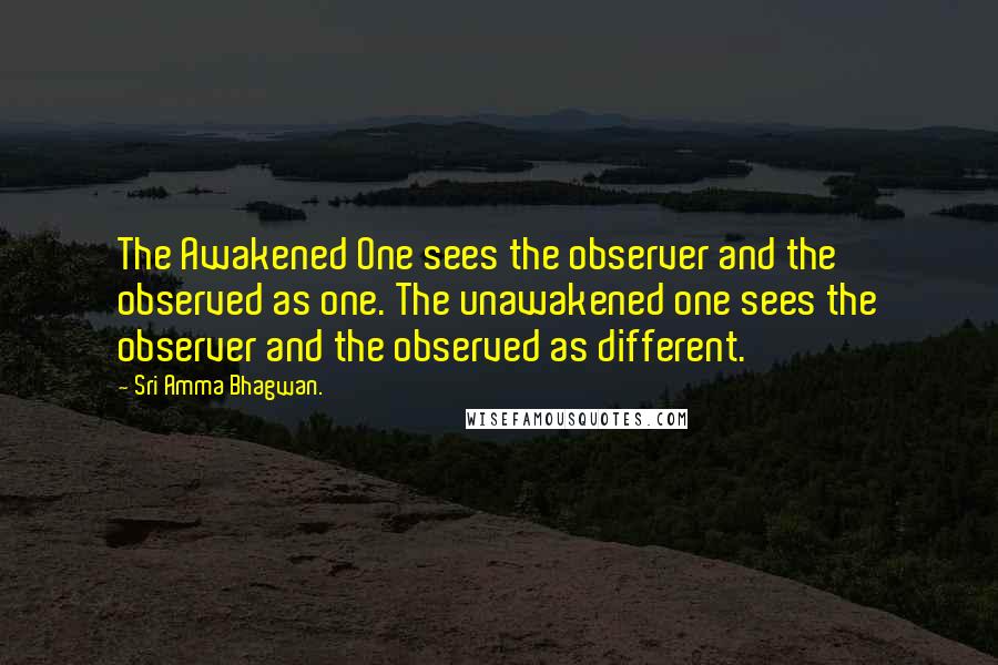 Sri Amma Bhagwan. Quotes: The Awakened One sees the observer and the observed as one. The unawakened one sees the observer and the observed as different.