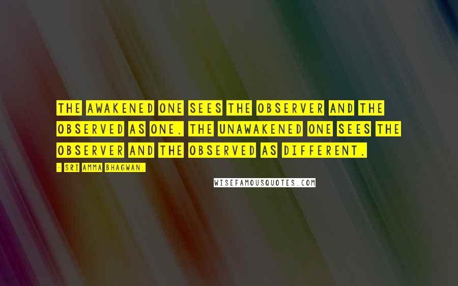 Sri Amma Bhagwan. Quotes: The Awakened One sees the observer and the observed as one. The unawakened one sees the observer and the observed as different.
