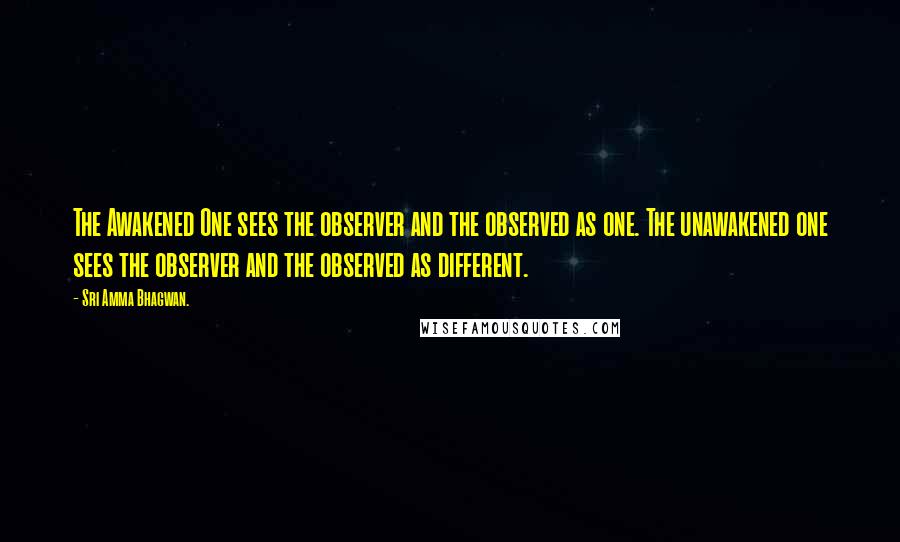 Sri Amma Bhagwan. Quotes: The Awakened One sees the observer and the observed as one. The unawakened one sees the observer and the observed as different.
