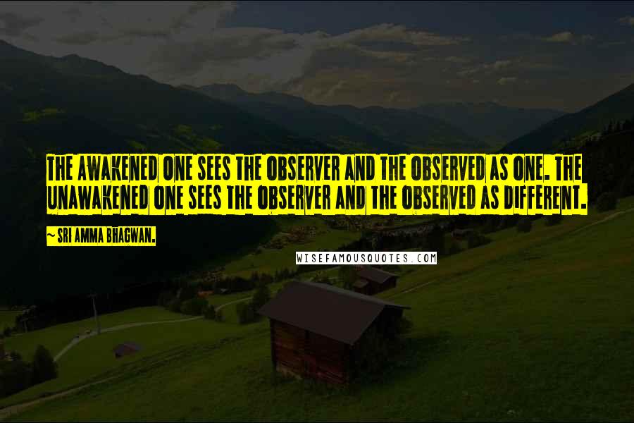 Sri Amma Bhagwan. Quotes: The Awakened One sees the observer and the observed as one. The unawakened one sees the observer and the observed as different.
