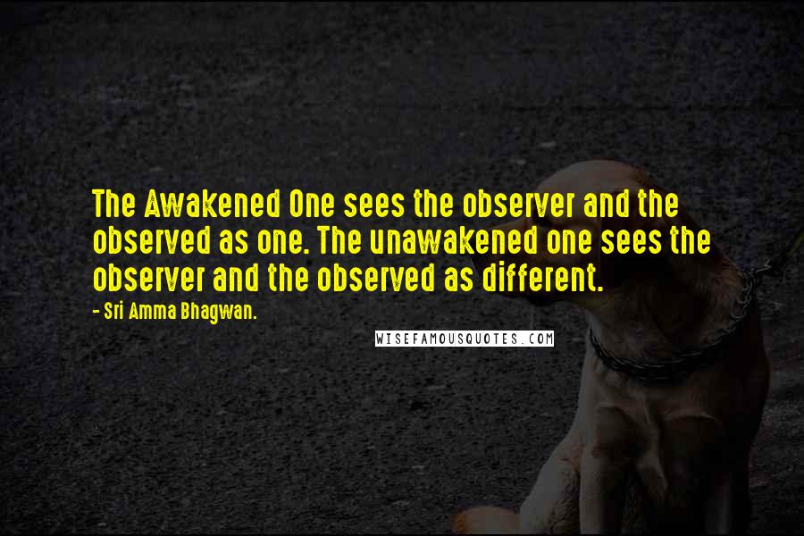 Sri Amma Bhagwan. Quotes: The Awakened One sees the observer and the observed as one. The unawakened one sees the observer and the observed as different.