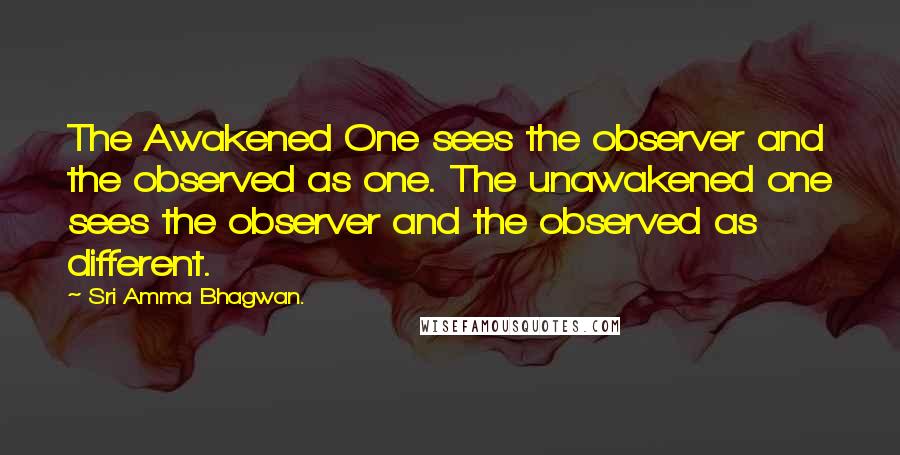 Sri Amma Bhagwan. Quotes: The Awakened One sees the observer and the observed as one. The unawakened one sees the observer and the observed as different.