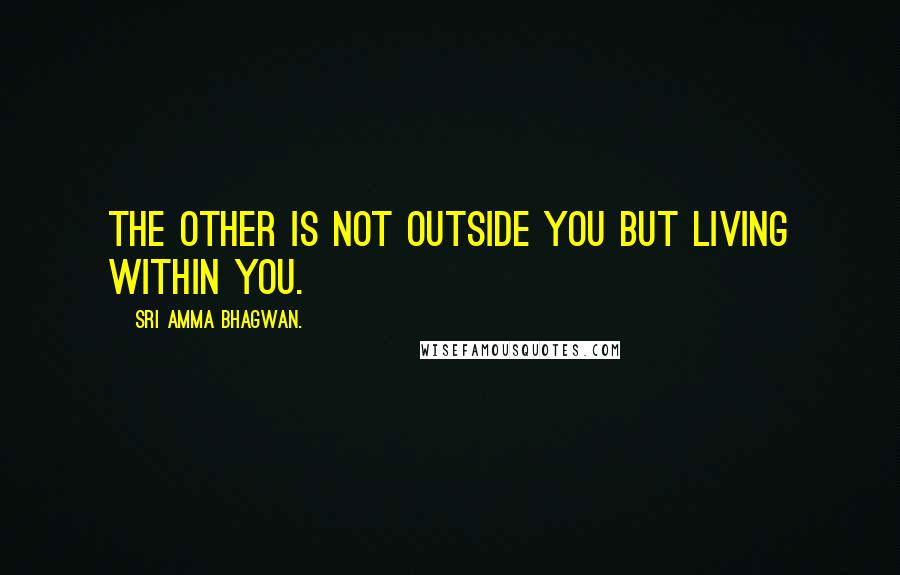 Sri Amma Bhagwan. Quotes: The other is not outside you but living within you.