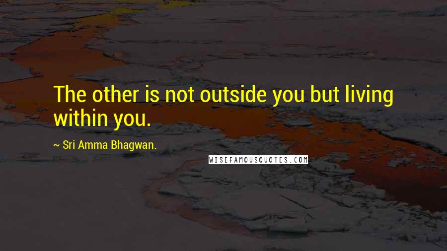 Sri Amma Bhagwan. Quotes: The other is not outside you but living within you.