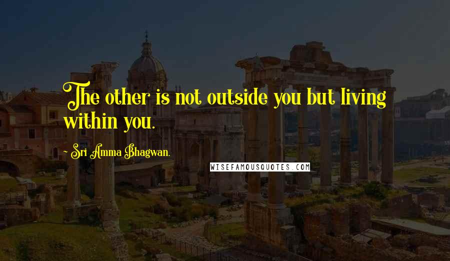 Sri Amma Bhagwan. Quotes: The other is not outside you but living within you.