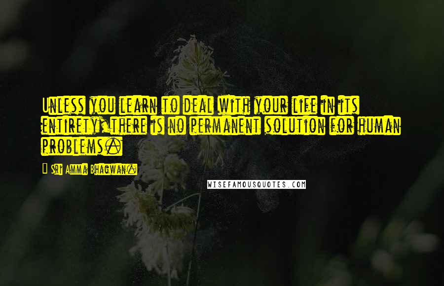 Sri Amma Bhagwan. Quotes: Unless you learn to deal with your life in its entirety,there is no permanent solution for human problems.