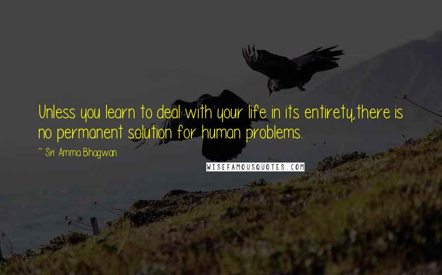 Sri Amma Bhagwan. Quotes: Unless you learn to deal with your life in its entirety,there is no permanent solution for human problems.