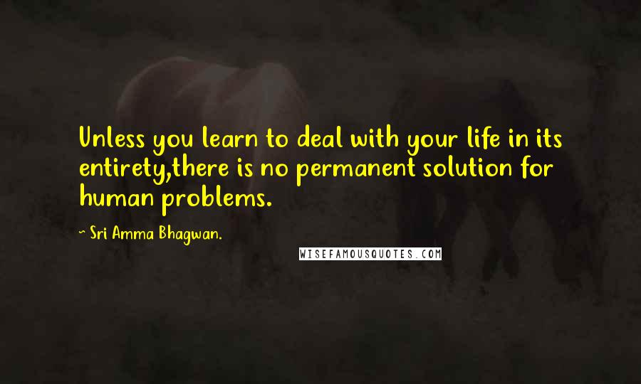 Sri Amma Bhagwan. Quotes: Unless you learn to deal with your life in its entirety,there is no permanent solution for human problems.