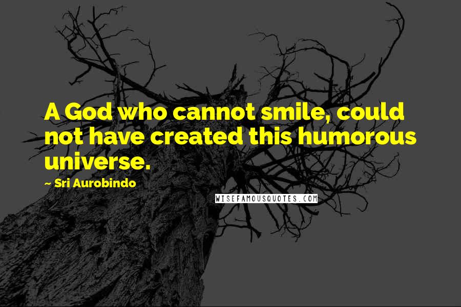 Sri Aurobindo Quotes: A God who cannot smile, could not have created this humorous universe.