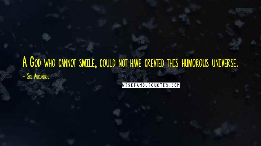 Sri Aurobindo Quotes: A God who cannot smile, could not have created this humorous universe.