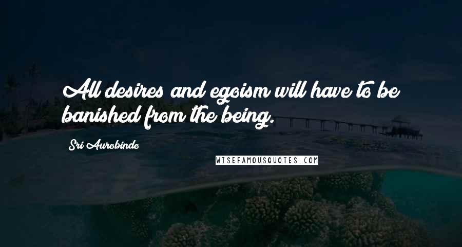 Sri Aurobindo Quotes: All desires and egoism will have to be banished from the being.