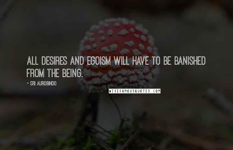 Sri Aurobindo Quotes: All desires and egoism will have to be banished from the being.