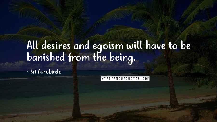 Sri Aurobindo Quotes: All desires and egoism will have to be banished from the being.