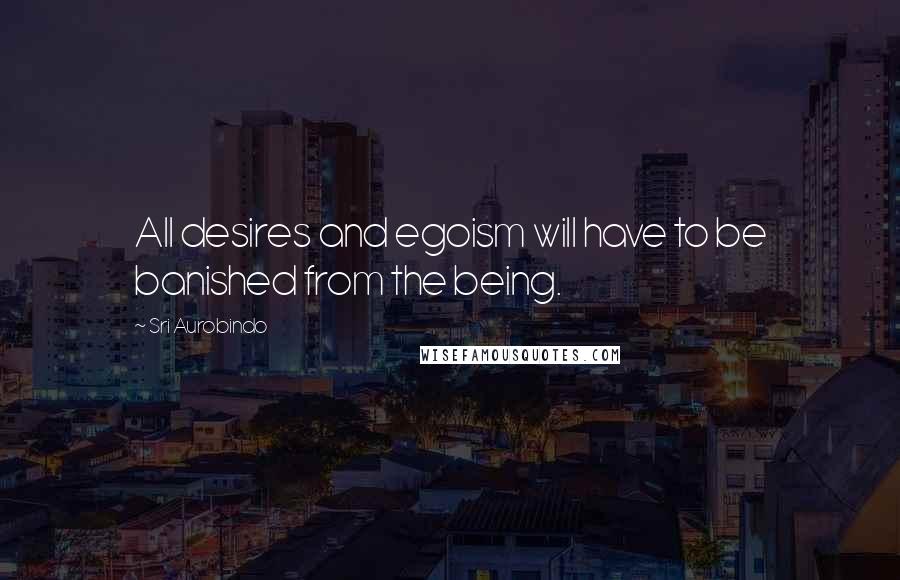Sri Aurobindo Quotes: All desires and egoism will have to be banished from the being.
