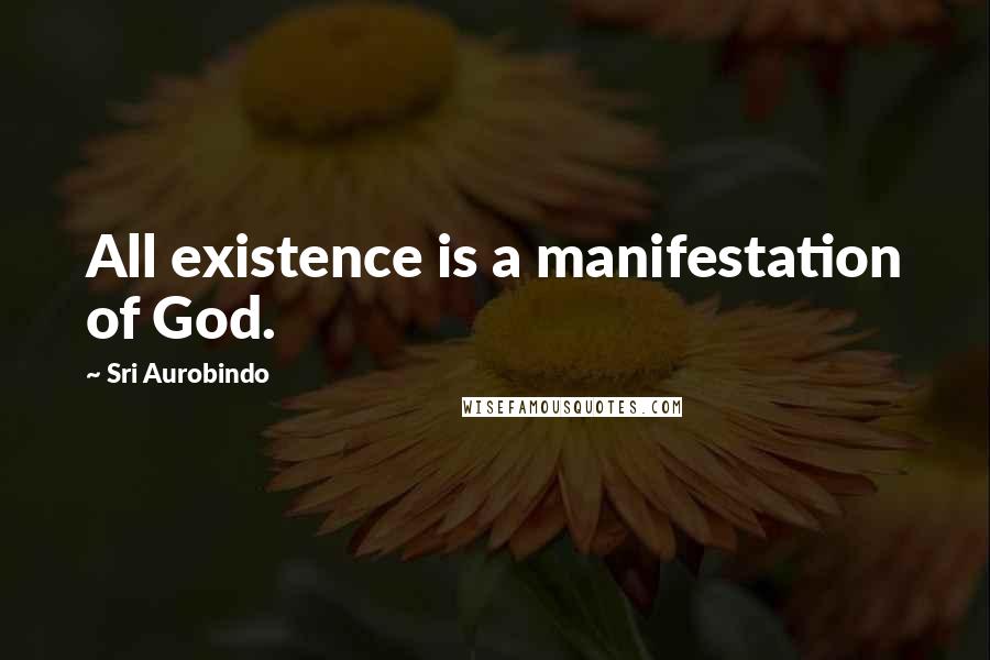 Sri Aurobindo Quotes: All existence is a manifestation of God.
