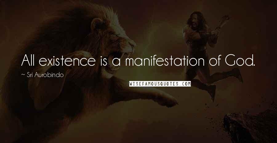 Sri Aurobindo Quotes: All existence is a manifestation of God.