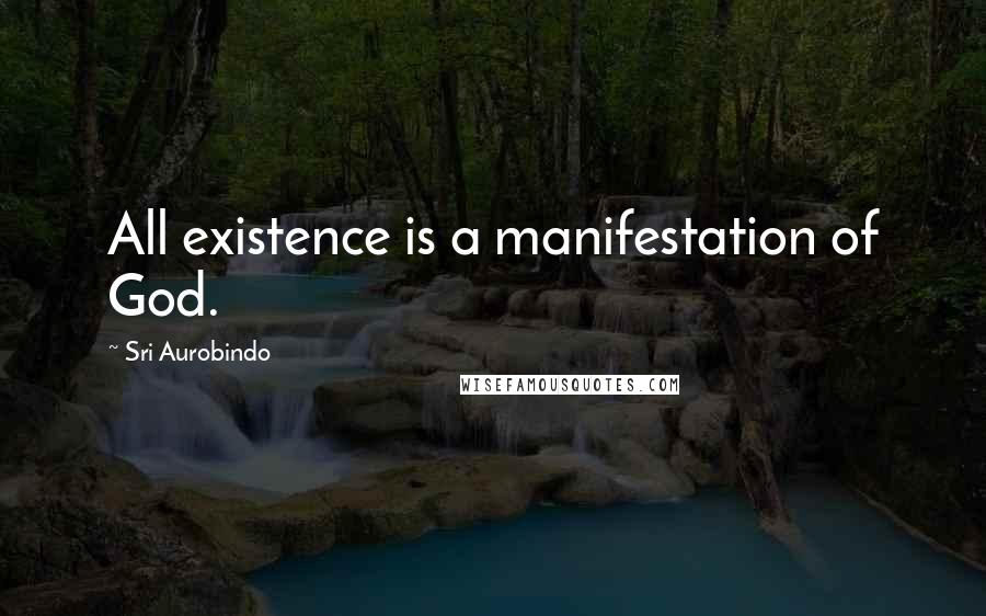 Sri Aurobindo Quotes: All existence is a manifestation of God.
