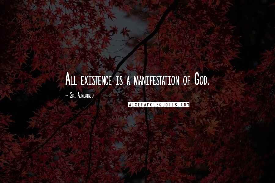 Sri Aurobindo Quotes: All existence is a manifestation of God.