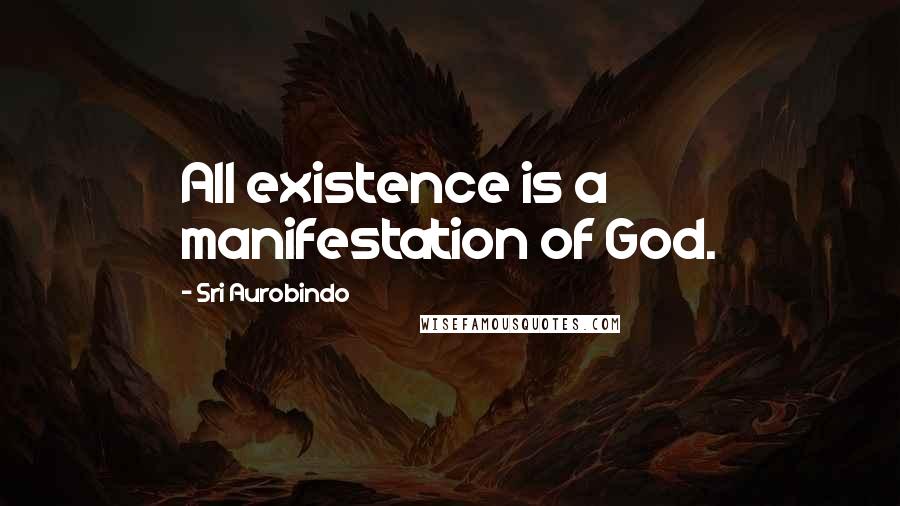 Sri Aurobindo Quotes: All existence is a manifestation of God.