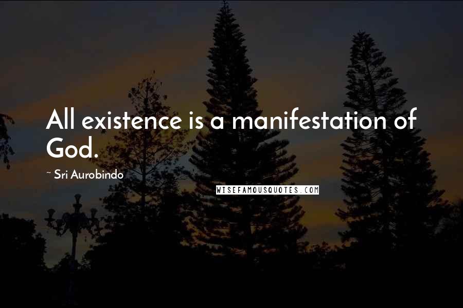 Sri Aurobindo Quotes: All existence is a manifestation of God.