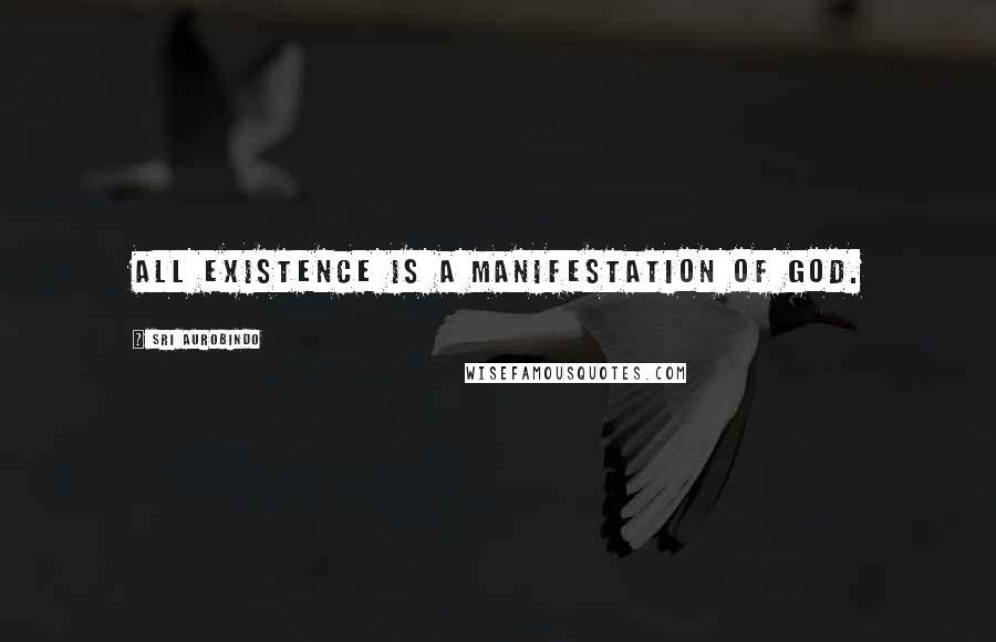 Sri Aurobindo Quotes: All existence is a manifestation of God.