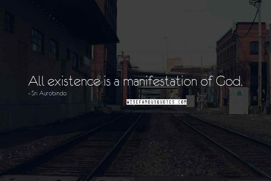 Sri Aurobindo Quotes: All existence is a manifestation of God.