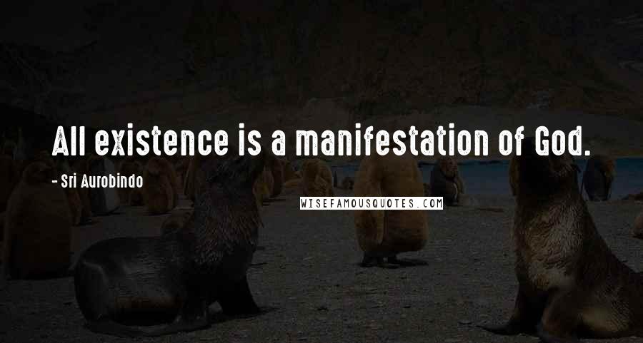 Sri Aurobindo Quotes: All existence is a manifestation of God.