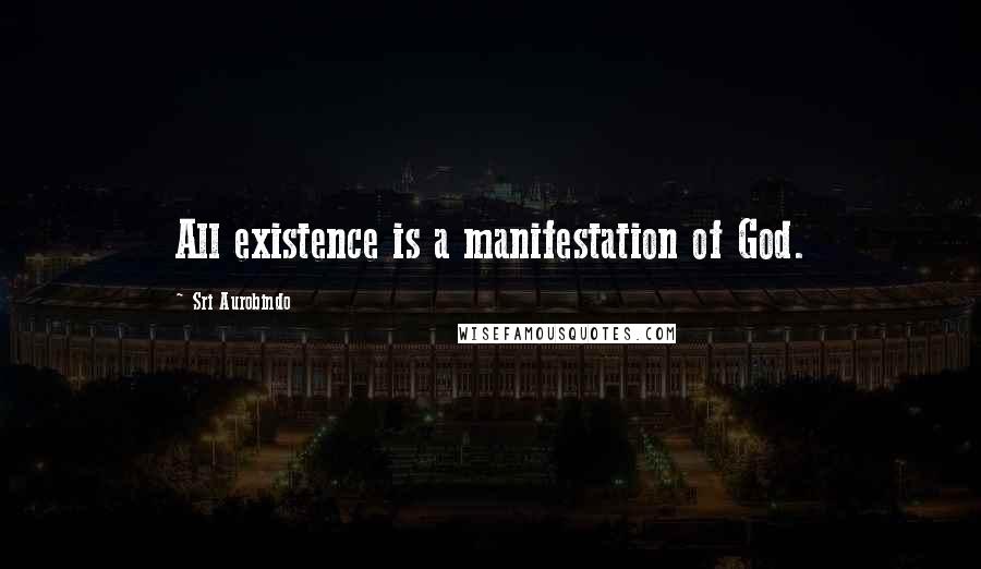 Sri Aurobindo Quotes: All existence is a manifestation of God.
