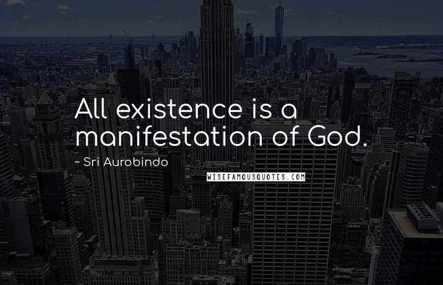 Sri Aurobindo Quotes: All existence is a manifestation of God.
