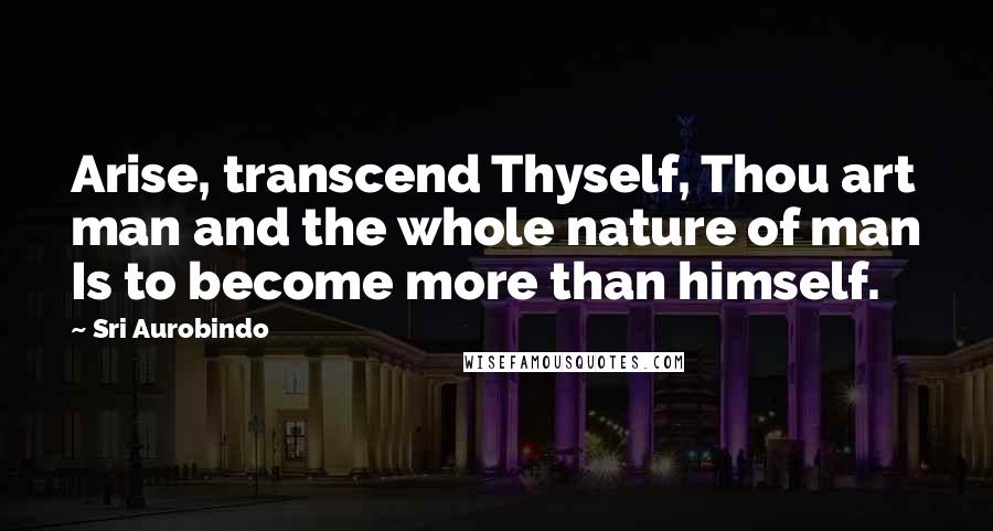Sri Aurobindo Quotes: Arise, transcend Thyself, Thou art man and the whole nature of man Is to become more than himself.