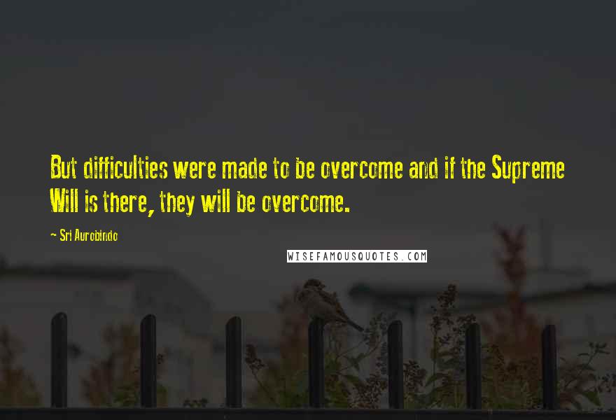 Sri Aurobindo Quotes: But difficulties were made to be overcome and if the Supreme Will is there, they will be overcome.