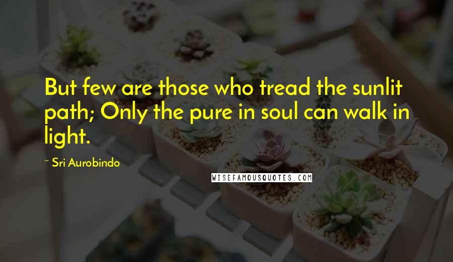 Sri Aurobindo Quotes: But few are those who tread the sunlit path; Only the pure in soul can walk in light.