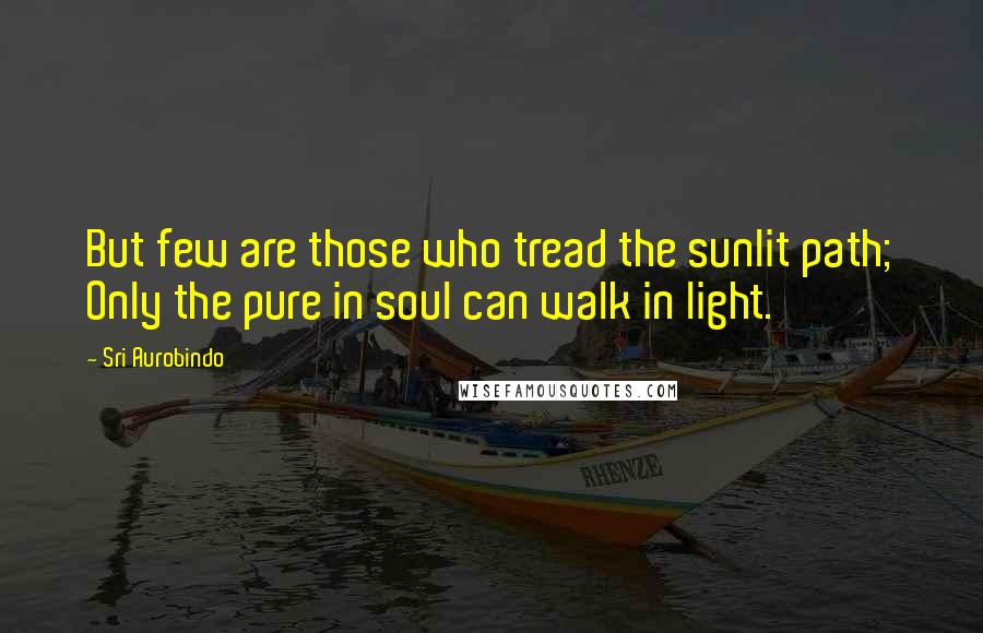 Sri Aurobindo Quotes: But few are those who tread the sunlit path; Only the pure in soul can walk in light.