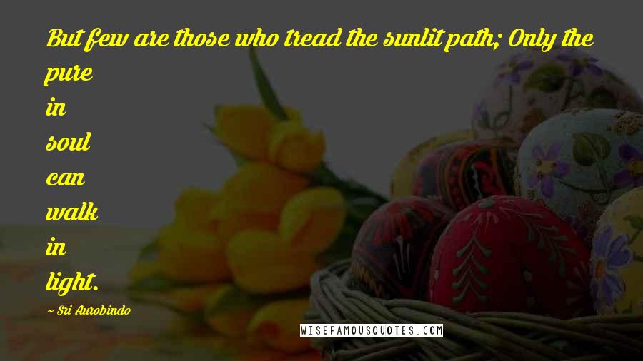 Sri Aurobindo Quotes: But few are those who tread the sunlit path; Only the pure in soul can walk in light.