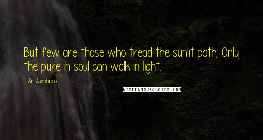 Sri Aurobindo Quotes: But few are those who tread the sunlit path; Only the pure in soul can walk in light.